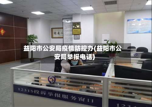 益阳市公安局疫情防控办(益阳市公安局举报电话)-第2张图片
