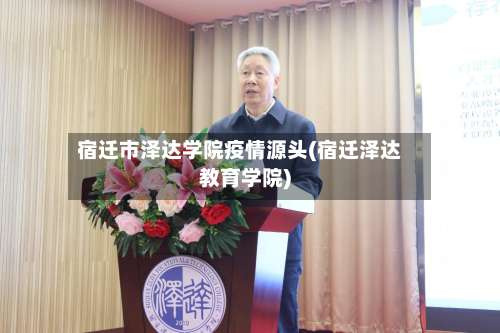 宿迁市泽达学院疫情源头(宿迁泽达教育学院)