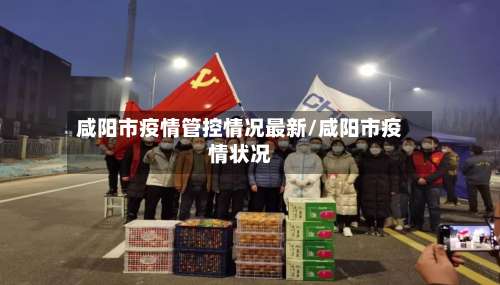 咸阳市疫情管控情况最新/咸阳市疫情状况