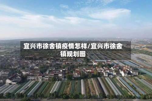 宜兴市徐舍镇疫情怎样/宜兴市徐舍镇规划图