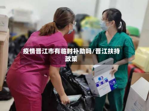 疫情晋江市有临时补助吗/晋江扶持政策