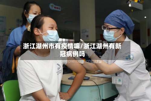 浙江湖州市有疫情嘛/浙江湖州有新冠病例吗-第3张图片