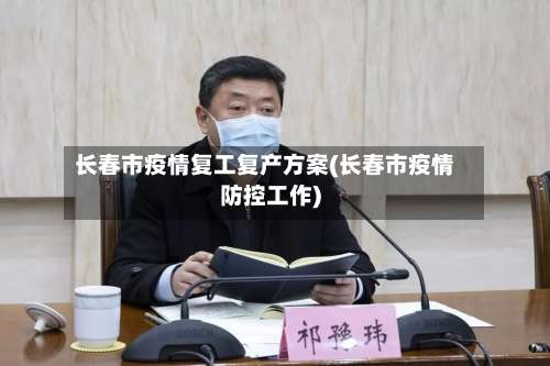长春市疫情复工复产方案(长春市疫情防控工作)-第2张图片