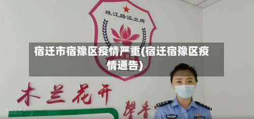宿迁市宿豫区疫情严重(宿迁宿豫区疫情通告)-第2张图片