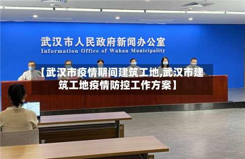 【武汉市疫情期间建筑工地,武汉市建筑工地疫情防控工作方案】-第3张图片