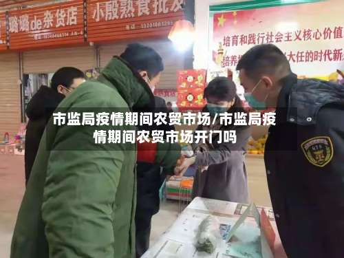 市监局疫情期间农贸市场/市监局疫情期间农贸市场开门吗