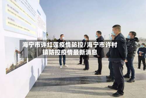 海宁市许红莲疫情防控/海宁市许村镇防控疫情最新消息