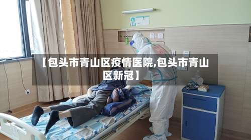 【包头市青山区疫情医院,包头市青山区新冠】