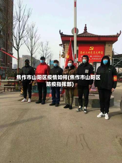 焦作市山阳区疫情如何(焦作市山阳区防疫指挥部)