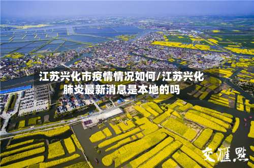 江苏兴化市疫情情况如何/江苏兴化肺炎最新消息是本地的吗-第3张图片