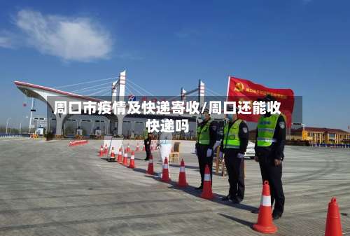 周口市疫情及快递寄收/周口还能收快递吗