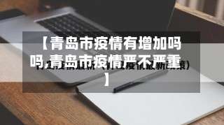 【青岛市疫情有增加吗吗,青岛市疫情严不严重】
