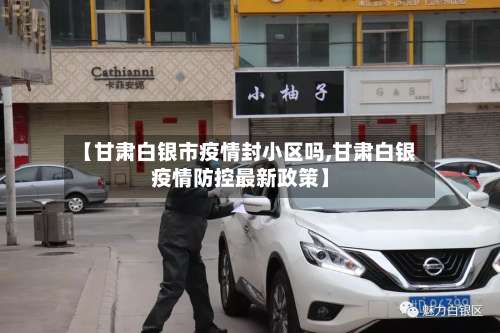 【甘肃白银市疫情封小区吗,甘肃白银疫情防控最新政策】-第2张图片