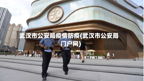 武汉市公安局疫情防疫(武汉市公安局门户网)-第2张图片