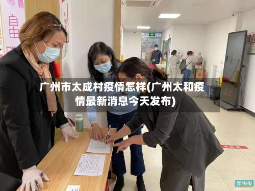 广州市太成村疫情怎样(广州太和疫情最新消息今天发布)