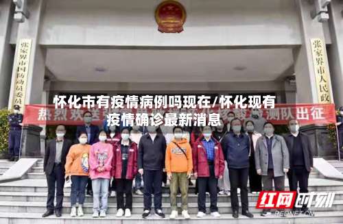 怀化市有疫情病例吗现在/怀化现有疫情确诊最新消息