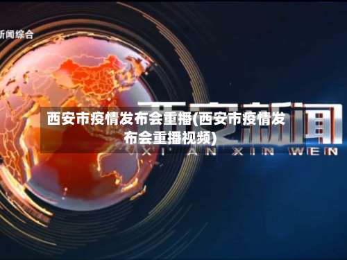西安市疫情发布会重播(西安市疫情发布会重播视频)-第3张图片