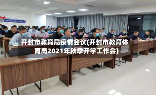 开封市教育局疫情会议(开封市教育体育局2021年秋季开学工作会)-第2张图片