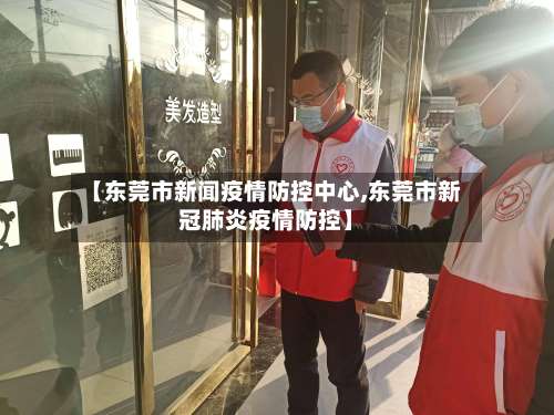 【东莞市新闻疫情防控中心,东莞市新冠肺炎疫情防控】