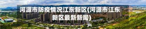 河源市防疫情况江东新区(河源市江东新区最新新闻)-第2张图片