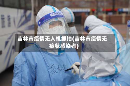 吉林市疫情无人机抓拍(吉林市疫情无症状感染者)