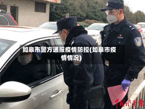 如皋市警方通报疫情防控(如皋市疫情情况)-第3张图片