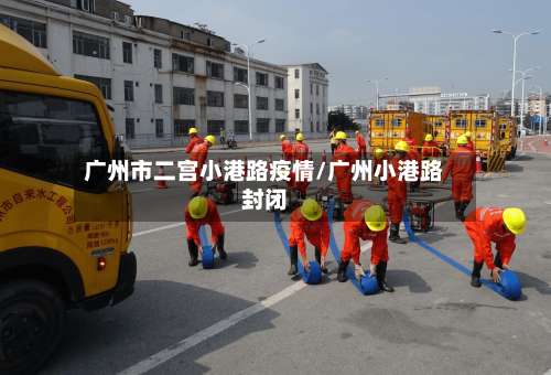 广州市二宫小港路疫情/广州小港路封闭-第2张图片