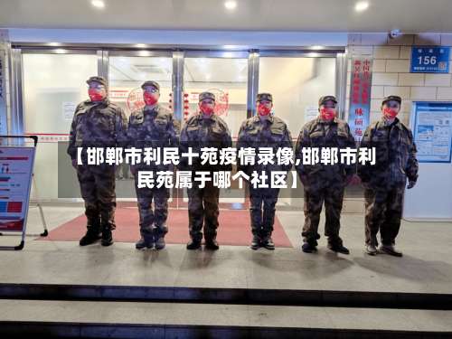 【邯郸市利民十苑疫情录像,邯郸市利民苑属于哪个社区】-第2张图片