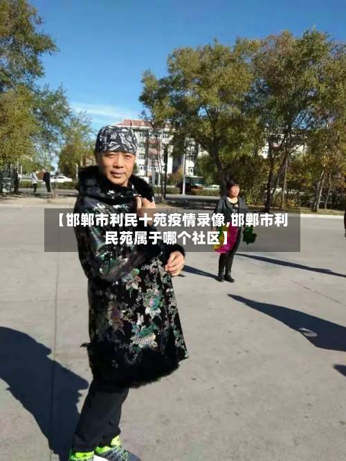 【邯郸市利民十苑疫情录像,邯郸市利民苑属于哪个社区】-第3张图片