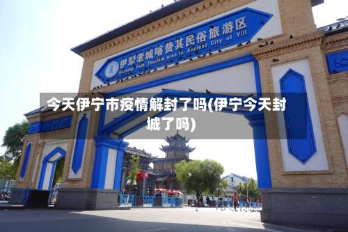 今天伊宁市疫情解封了吗(伊宁今天封城了吗)