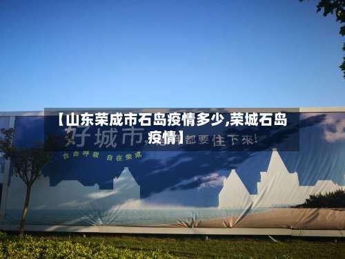 【山东荣成市石岛疫情多少,荣城石岛疫情】