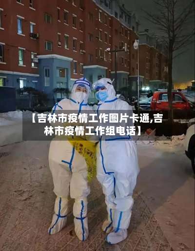 【吉林市疫情工作图片卡通,吉林市疫情工作组电话】