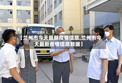 【兰州市今天最新疫情信息,兰州市今天最新疫情信息数据】