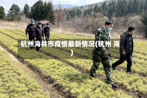 杭州海林市疫情最新情况(杭州 海)