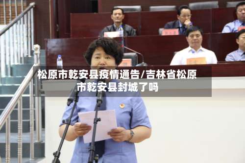 松原市乾安县疫情通告/吉林省松原市乾安县封城了吗-第3张图片