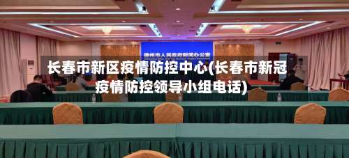 长春市新区疫情防控中心(长春市新冠疫情防控领导小组电话)-第2张图片