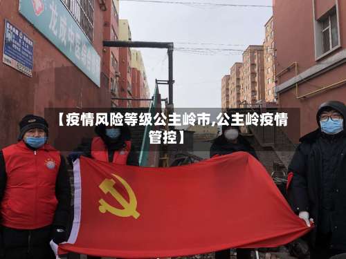 【疫情风险等级公主岭市,公主岭疫情管控】