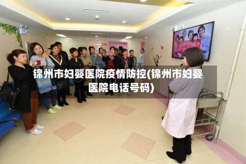 锦州市妇婴医院疫情防控(锦州市妇婴医院电话号码)