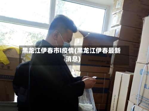 黑龙江伊春市l疫情(黑龙江伊春最新消息)