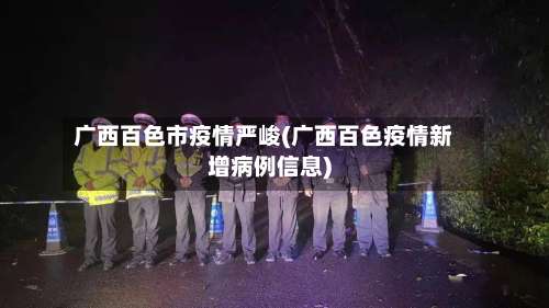 广西百色市疫情严峻(广西百色疫情新增病例信息)