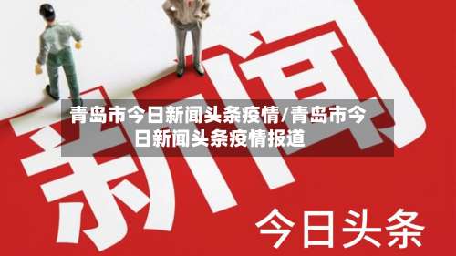 青岛市今日新闻头条疫情/青岛市今日新闻头条疫情报道-第2张图片