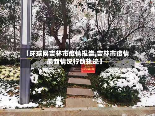 【环球网吉林市疫情报告,吉林市疫情最新情况行动轨迹】
