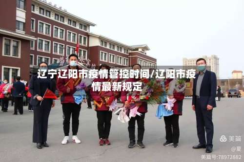 辽宁辽阳市疫情管控时间/辽阳市疫情最新规定