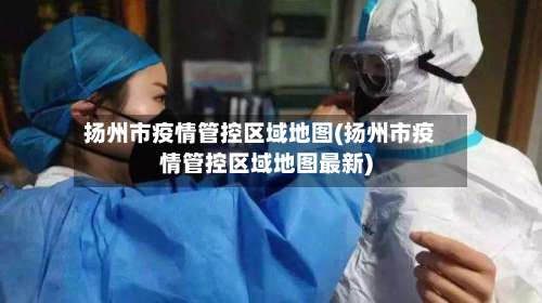 扬州市疫情管控区域地图(扬州市疫情管控区域地图最新)-第3张图片