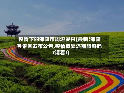 疫情下的邵阳市周边乡村(最新!邵阳各景区发布公告,疫情反复还能旅游吗?请看!)-第3张图片