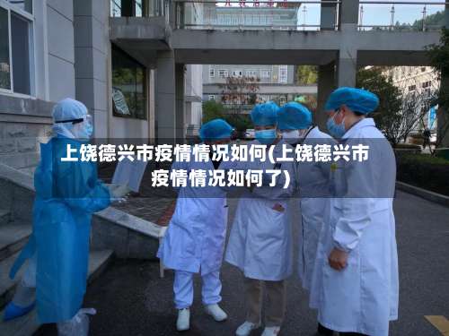 上饶德兴市疫情情况如何(上饶德兴市疫情情况如何了)-第3张图片