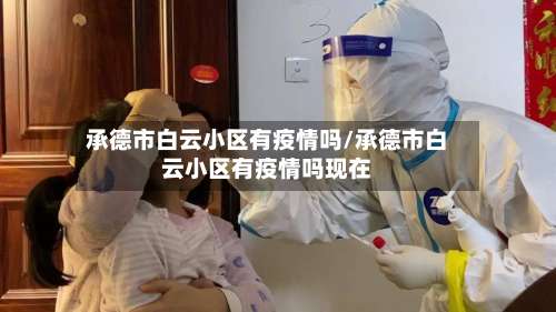 承德市白云小区有疫情吗/承德市白云小区有疫情吗现在
