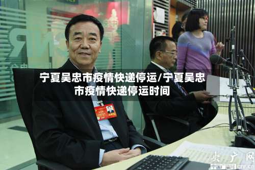 宁夏吴忠市疫情快递停运/宁夏吴忠市疫情快递停运时间
