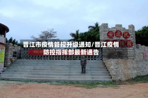 晋江市疫情管控升级通知/晋江疫情防控指挥部最新通告