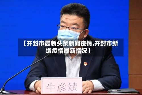 【开封市最新头条新闻疫情,开封市新增疫情最新情况】